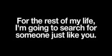 For the rest of my life, I'm going to search for someone just like you.jpg